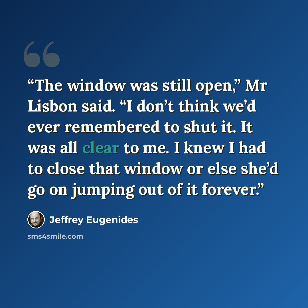 “The window was still open,” Mr Lisbon said. “I don’t think we’d ever remembered to shut it. It was all clear to me. I knew I had to close that window or else she’d go on jumping out of it forever.” quote by Jeffrey Eugenides