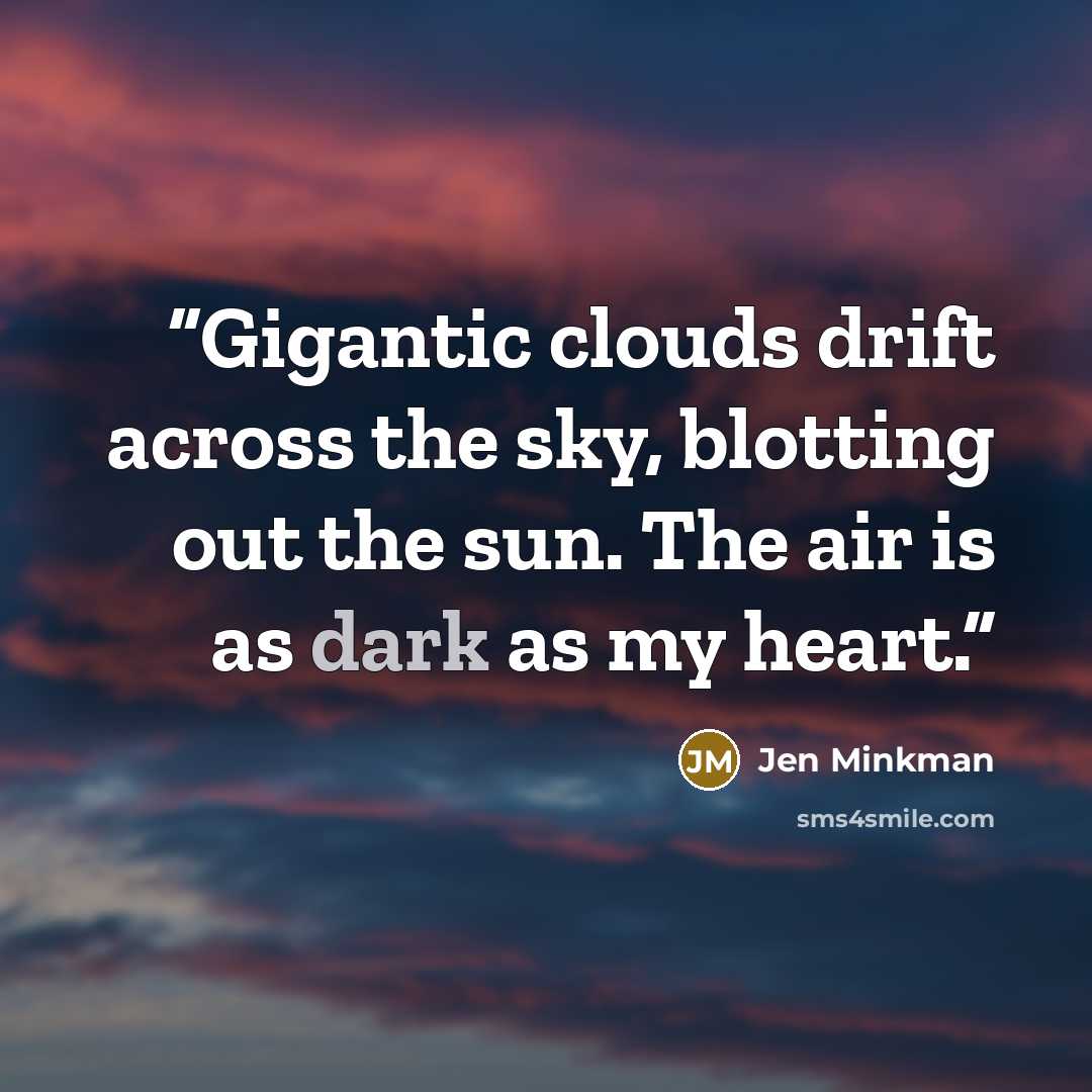 “Gigantic clouds drift across the sky, blotting out the sun. The air is as dark as my heart.” quote by Jen Minkman