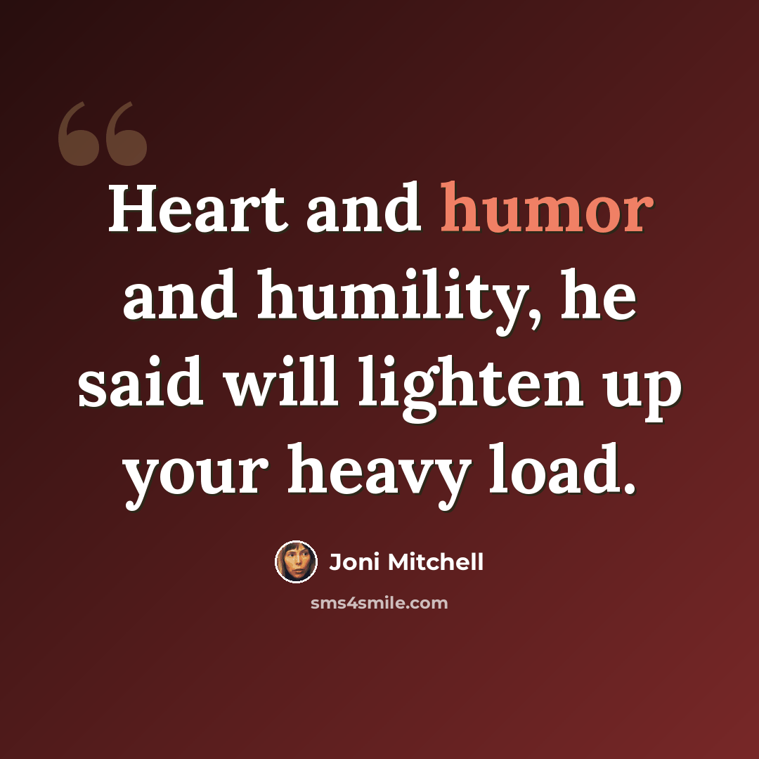 “Heart and humor and humility, he said will lighten up your heavy load.” quote by Joni Mitchell