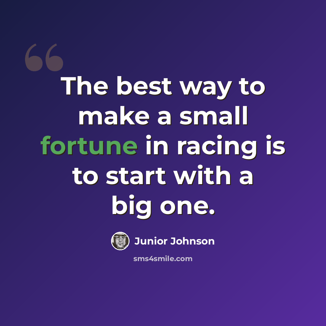 “The best way to make a small fortune in racing is to start with a big one.” quote by Junior Johnson