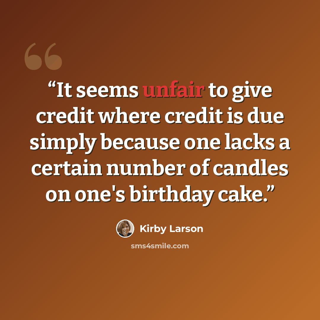 “It seems unfair to give credit where credit is due simply because one lacks a certain number of candles on one's birthday cake.” quote by Kirby Larson