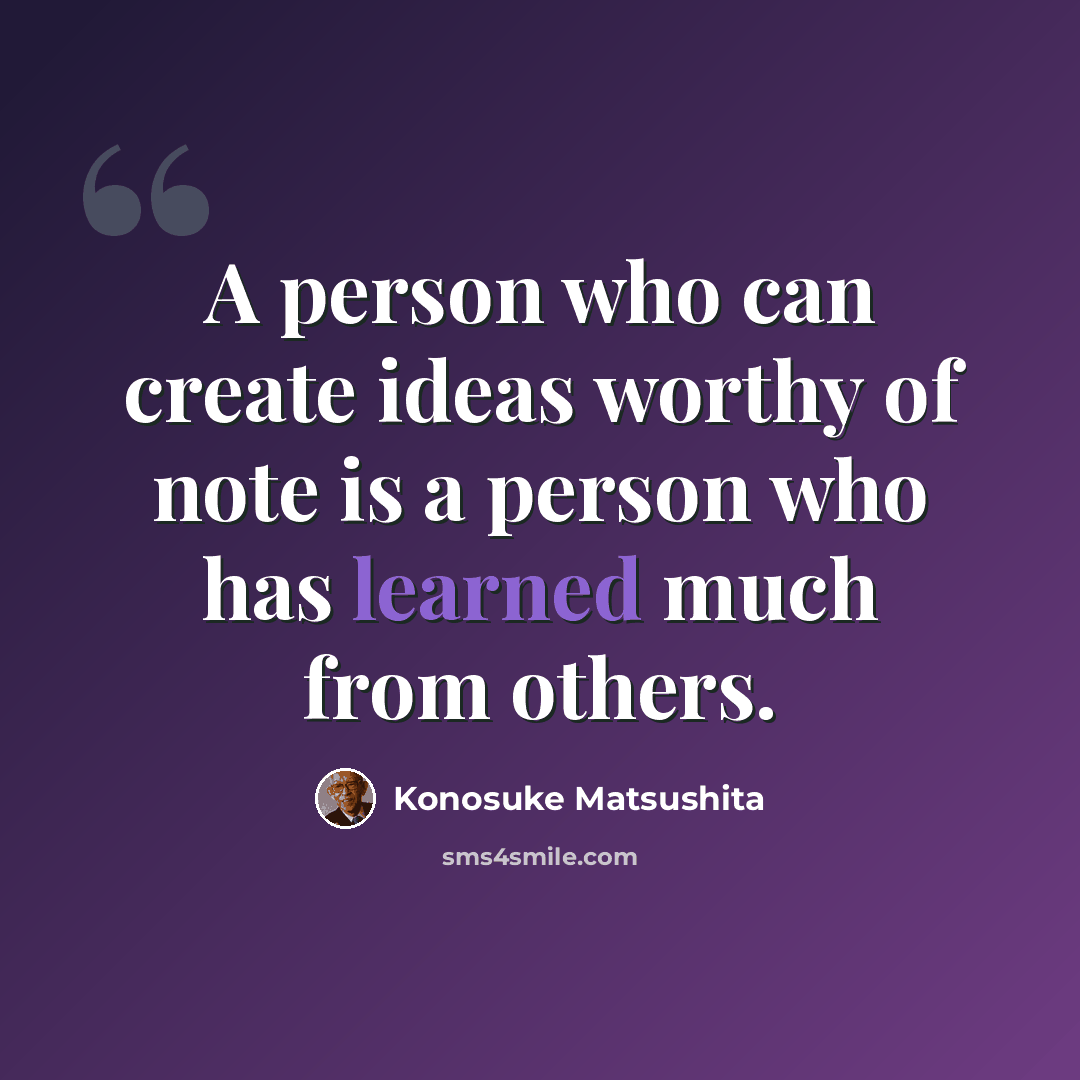 “A person who can create ideas worthy of note is a person who has learned much from others.” quote by Konosuke Matsushita