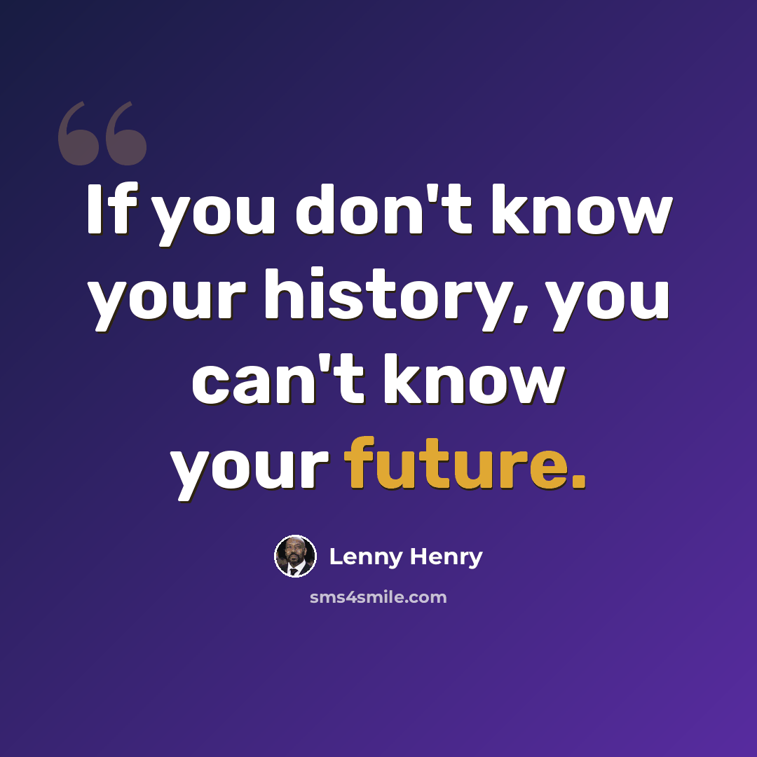 “If you don't know your history, you can't know your future.” quote by Lenny Henry