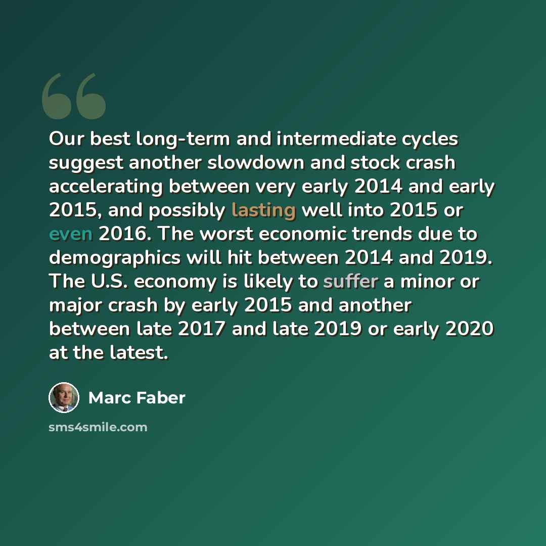 “Our best long-term and intermediate cycles suggest another slowdown and stock crash accelerating between very early 2014 and early 2015, and possibly lasting well into 2015 or even 2016. The worst economic trends due to demographics will hit between 2014 and 2019. The U.S. economy is likely to…” quote by Marc Faber
