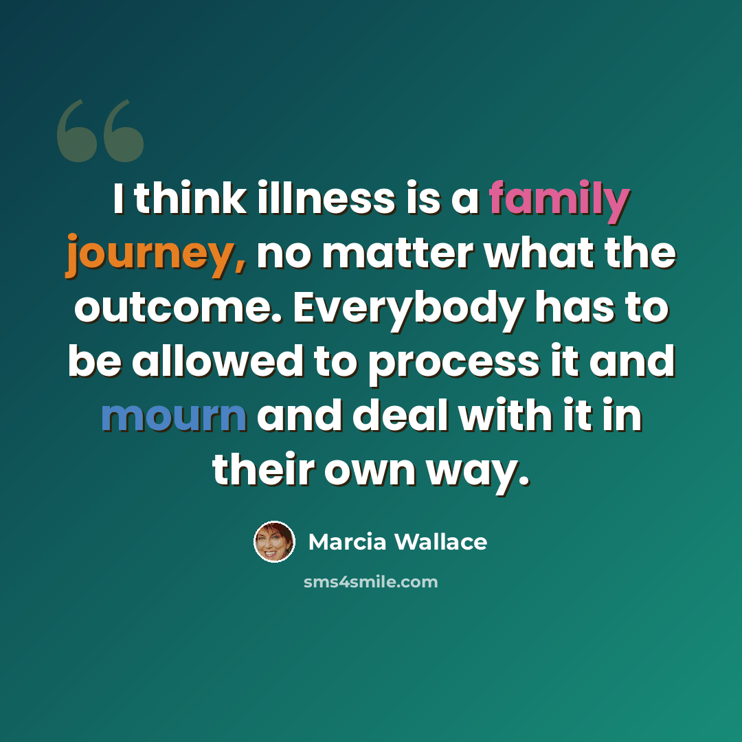 “I think illness is a family journey, no matter what the outcome. Everybody has to be allowed to process it and mourn and deal with it in their own way.” quote by Marcia Wallace