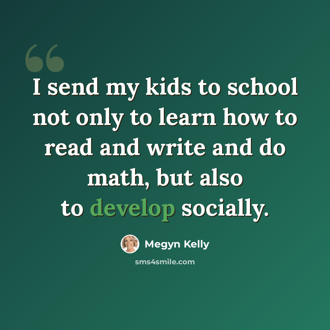 “I send my kids to school not only to learn how to read and write and do math, but also to develop socially.” quote by Megyn Kelly