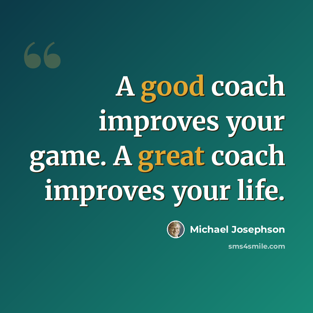 “A good coach improves your game. A great coach improves your life.” quote by Michael Josephson