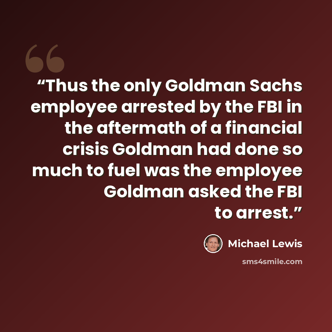 “Thus the only Goldman Sachs employee arrested by the FBI in the aftermath of a financial crisis Goldman had done so much to fuel was the employee Goldman asked the FBI to arrest.” quote by Michael Lewis