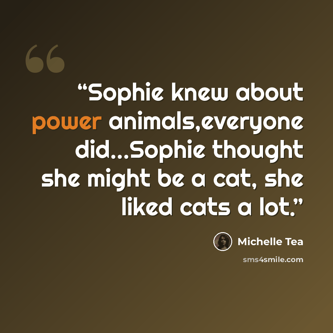 “Sophie knew about power animals,everyone did...Sophie thought she might be a cat, she liked cats a lot.” quote by Michelle Tea