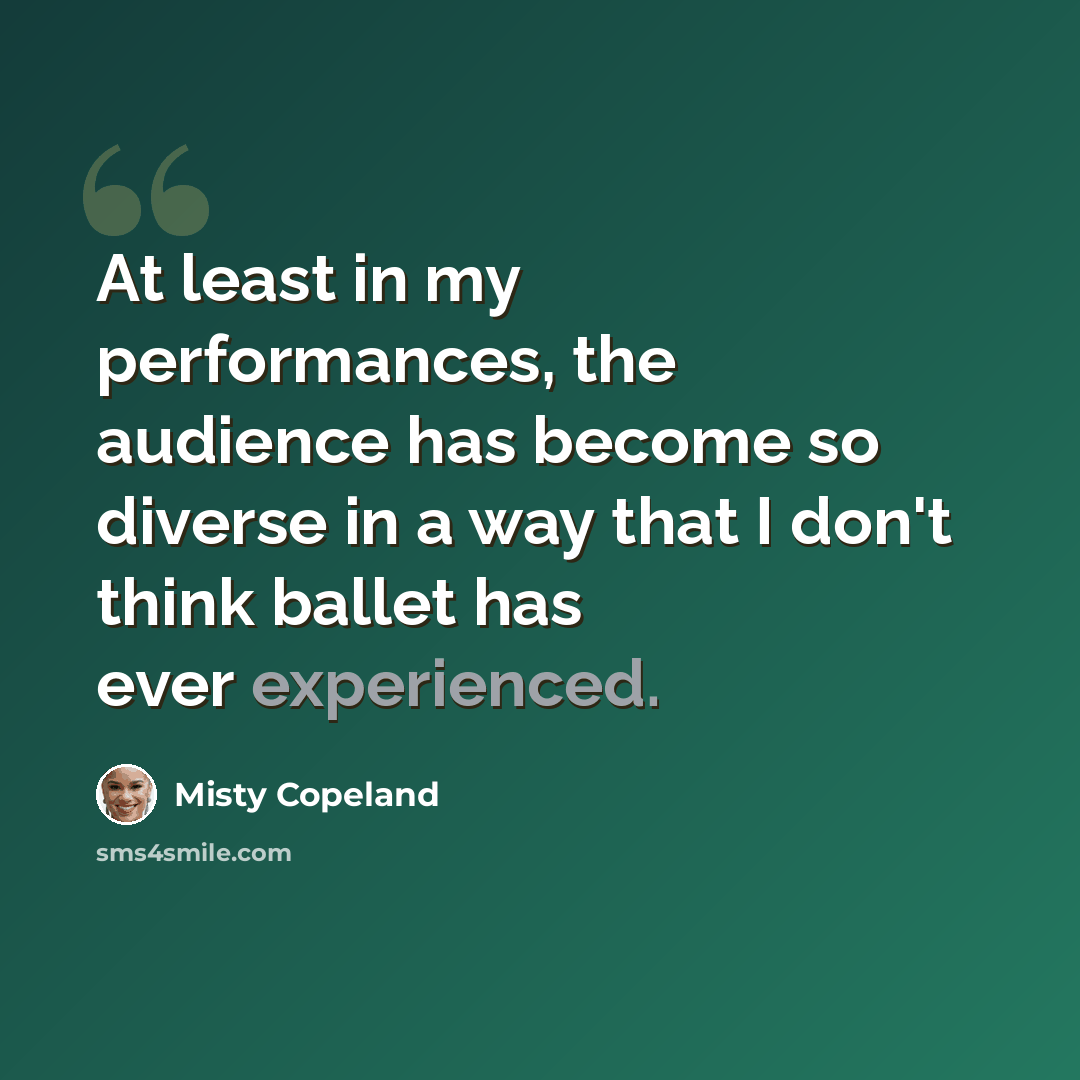 “At least in my performances, the audience has become so diverse in a way that I don't think ballet has ever experienced.” quote by Misty Copeland