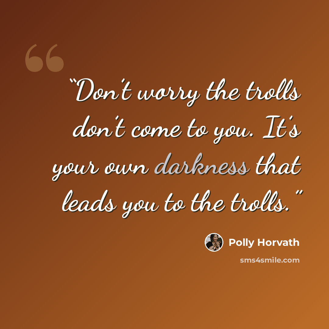 “Don’t worry the trolls don’t come to you. It’s your own darkness that leads you to the trolls.” quote by Polly Horvath