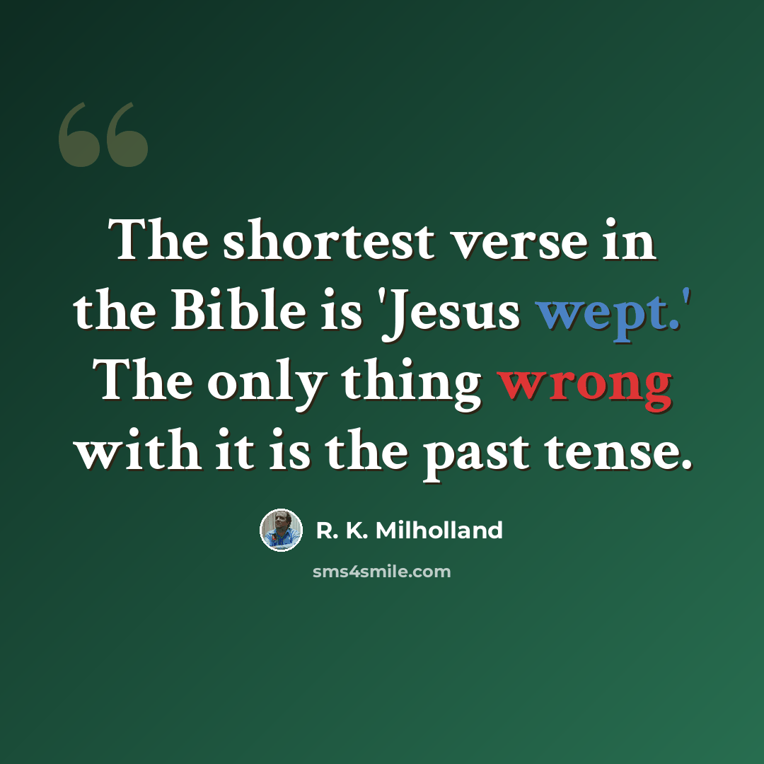 “The shortest verse in the Bible is 'Jesus wept.' The only thing wrong with it is the past tense.” quote by R. K. Milholland