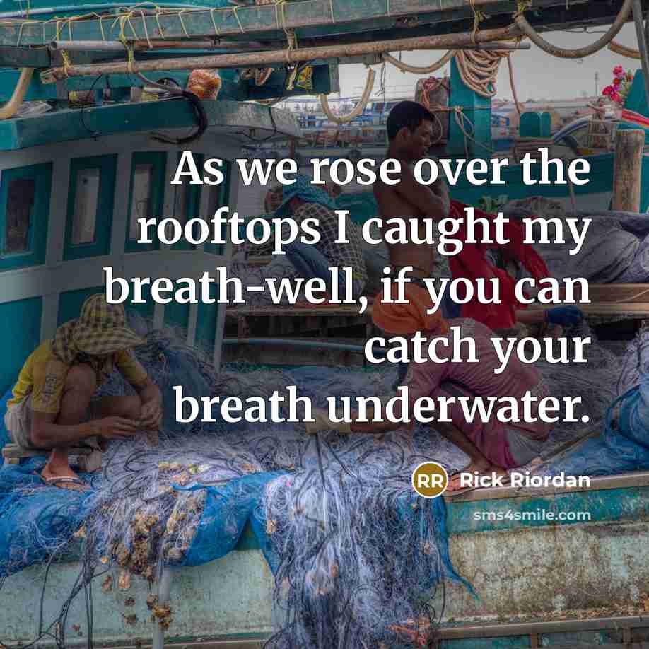 “As we rose over the rooftops I caught my breath-well, if you can catch your breath underwater.” quote by Rick Riordan