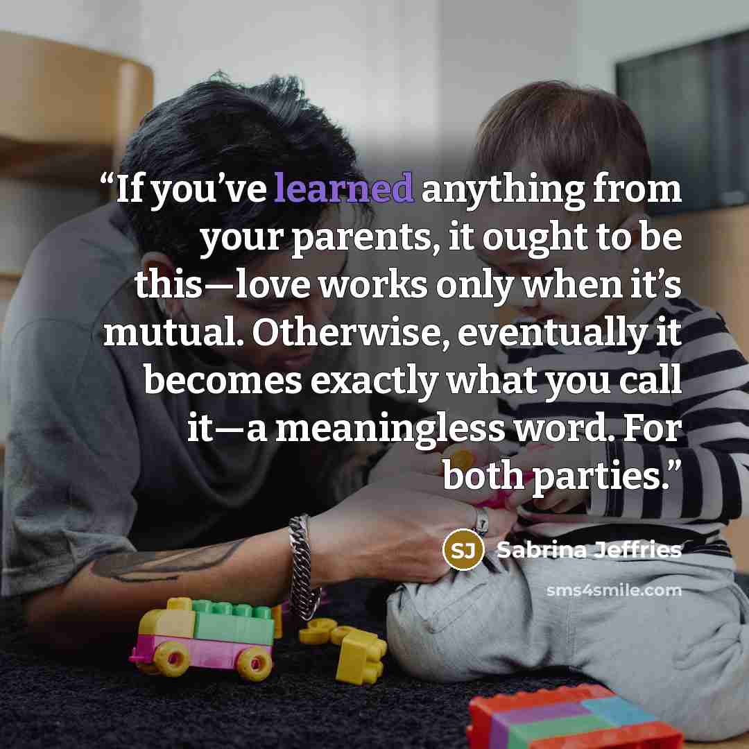 “If you’ve learned anything from your parents, it ought to be this—love works only when it’s mutual. Otherwise, eventually it becomes exactly what you call it—a meaningless word. For both parties.” quote by Sabrina Jeffries
