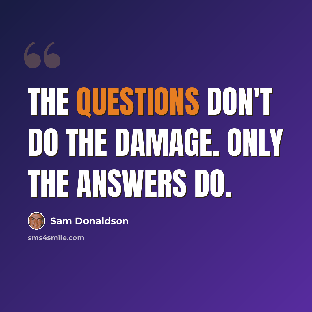 “The questions don't do the damage. Only the answers do.” quote by Sam Donaldson
