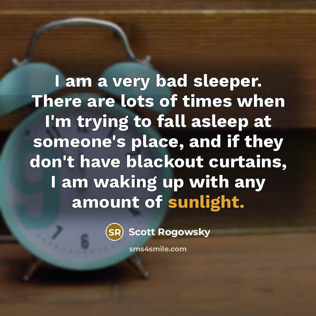 “I am a very bad sleeper. There are lots of times when I'm trying to fall asleep at someone's place, and if they don't have blackout curtains, I am waking up with any amount of sunlight.” quote by Scott Rogowsky