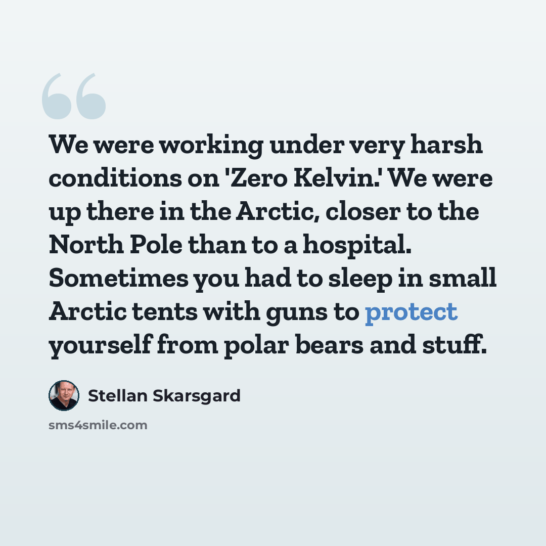 “We were working under very harsh conditions on 'Zero Kelvin.' We were up there in the Arctic, closer to the North Pole than to a hospital. Sometimes you had to sleep in small Arctic tents with guns to protect yourself from polar bears and stuff.” quote by Stellan Skarsgard
