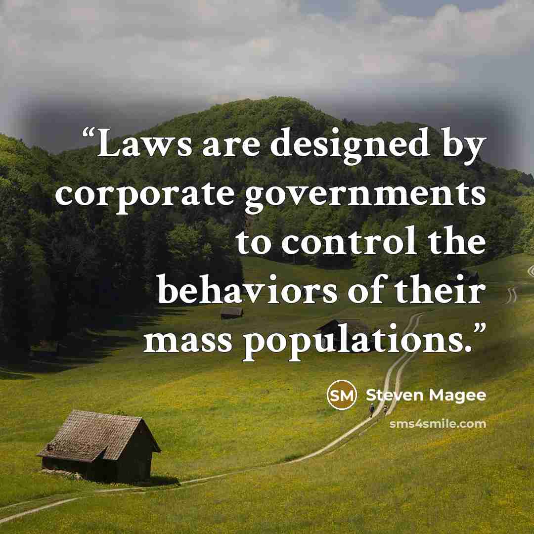 “Laws are designed by corporate governments to control the behaviors of their mass populations.” quote by Steven Magee