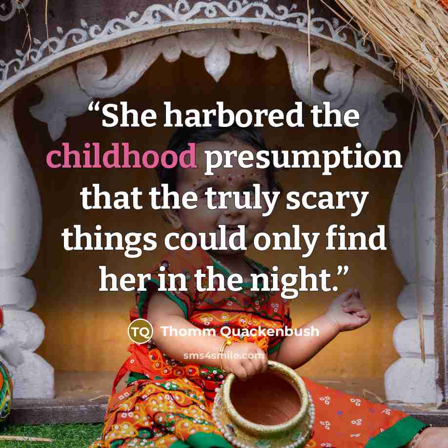 “She harbored the childhood presumption that the truly scary things could only find her in the night.” quote by Thomm Quackenbush