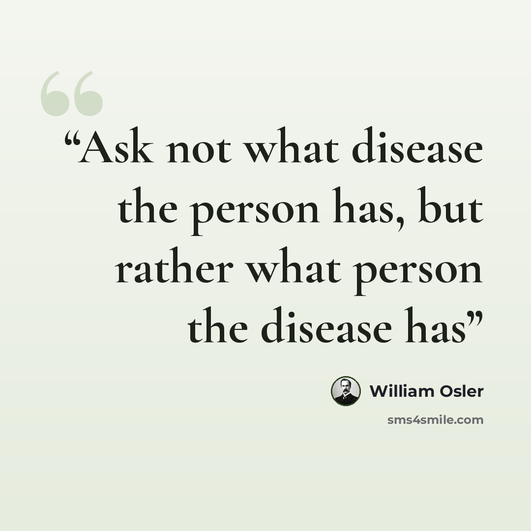 “Ask not what disease the person has, but rather what person the disease has” quote by William Osler