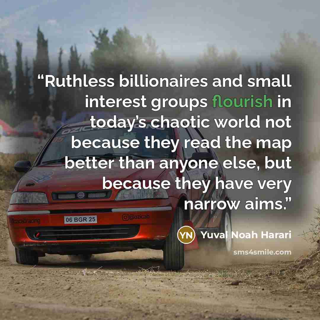“Ruthless billionaires and small interest groups flourish in today’s chaotic world not because they read the map better than anyone else, but because they have very narrow aims.” quote by Yuval Noah Harari
