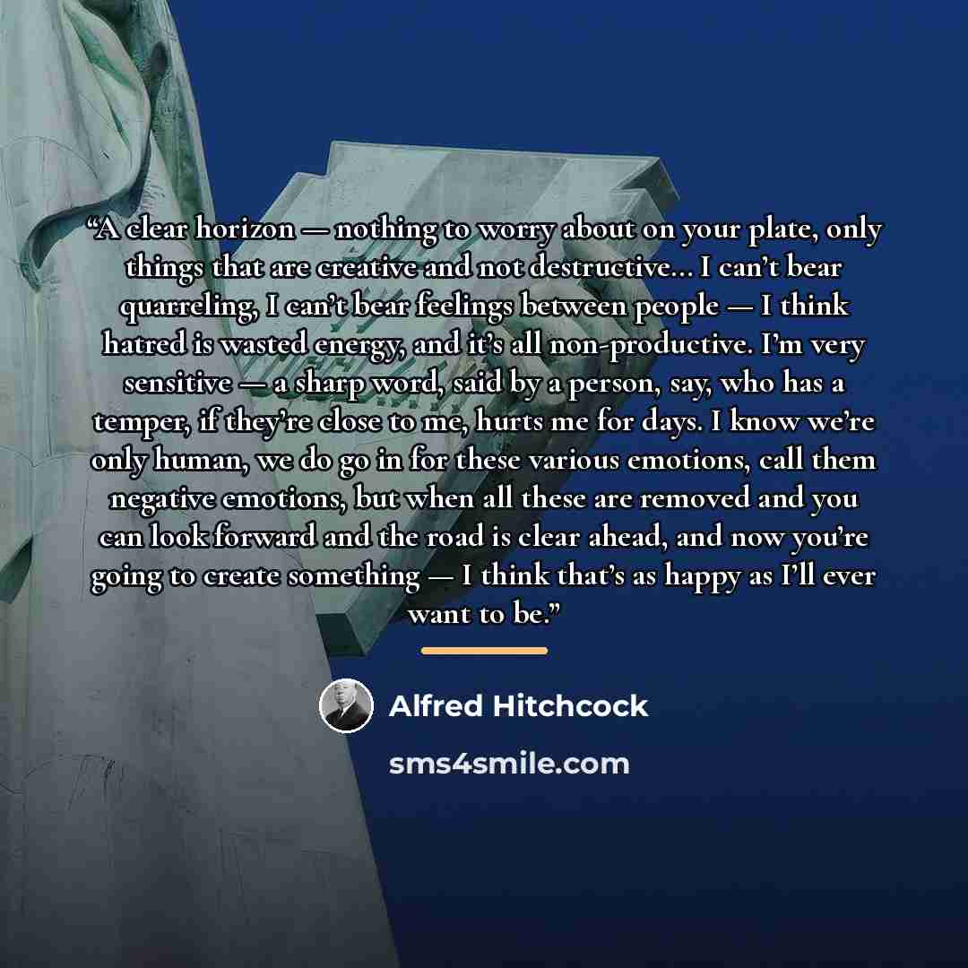 “A clear horizon — nothing to worry about on your plate, only things that are creative and not destructive… I can’t bear quarreling, I can’t bear feelings between people — I think hatred is wasted energy, and it’s all non-productive. I’m very sensitive — a sharp word, said by a person, say, who has…” quote by Alfred Hitchcock