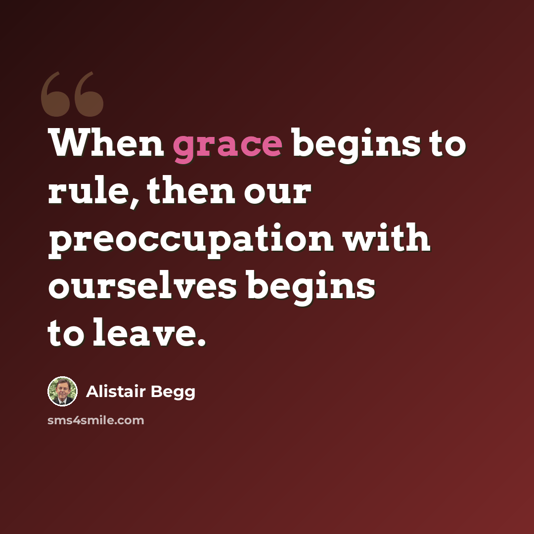 “When grace begins to rule, then our preoccupation with ourselves begins to leave.” quote by Alistair Begg