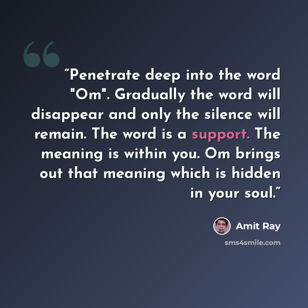 “Penetrate deep into the word "Om". Gradually the word will disappear and only the silence will remain. The word is a support. The meaning is within you. Om brings out that meaning which is hidden in your soul.” quote by Amit Ray