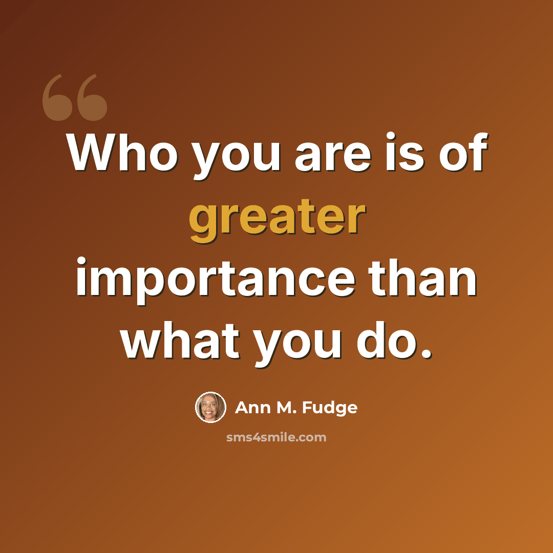 “Who you are is of greater importance than what you do.” quote by Ann M. Fudge