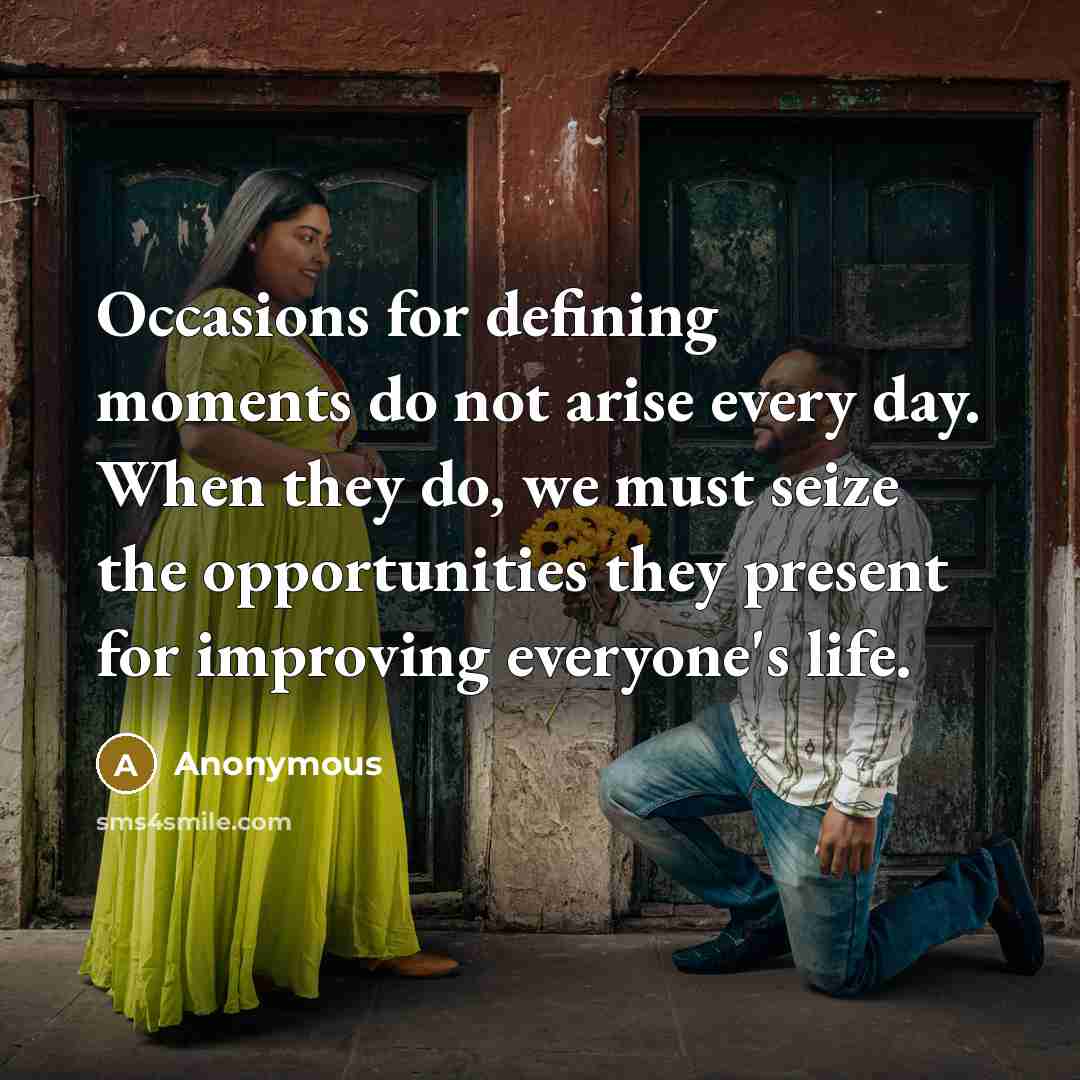 “Occasions for defining moments do not arise every day. When they do, we must seize the opportunities they present for improving everyone's life.” quote by Anonymous
