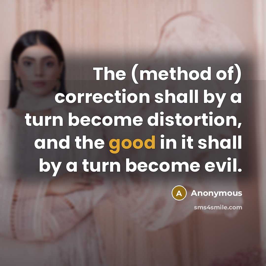“The (method of) correction shall by a turn become distortion, and the good in it shall by a turn become evil.” quote by Anonymous