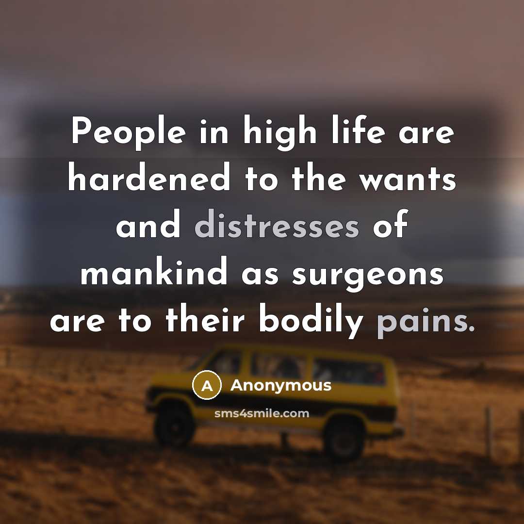 “People in high life are hardened to the wants and distresses of mankind as surgeons are to their bodily pains.” quote by Anonymous