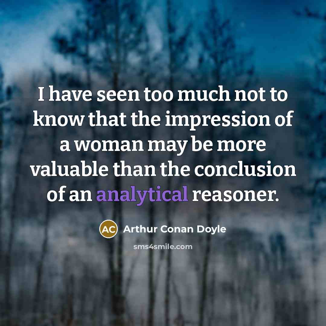 “I have seen too much not to know that the impression of a woman may be more valuable than the conclusion of an analytical reasoner.” quote by Arthur Conan Doyle
