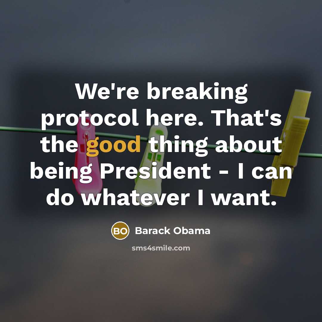 “We're breaking protocol here. That's the good thing about being President - I can do whatever I want.” quote by Barack Obama