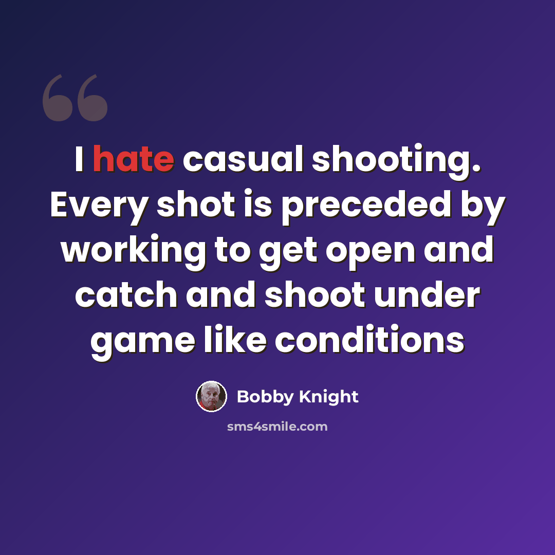 “I hate casual shooting. Every shot is preceded by working to get open and catch and shoot under game like conditions” quote by Bobby Knight