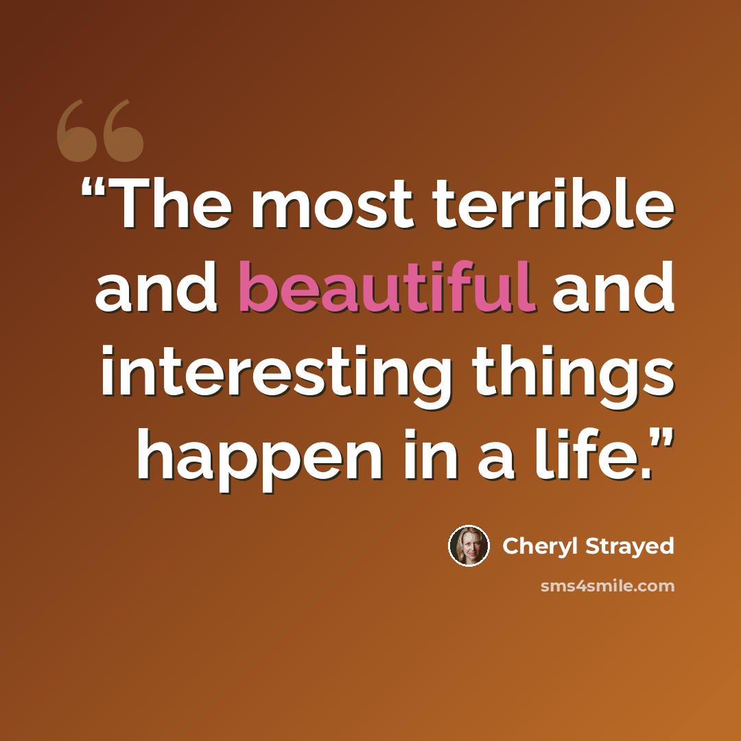 “The most terrible and beautiful and interesting things happen in a life.” quote by Cheryl Strayed