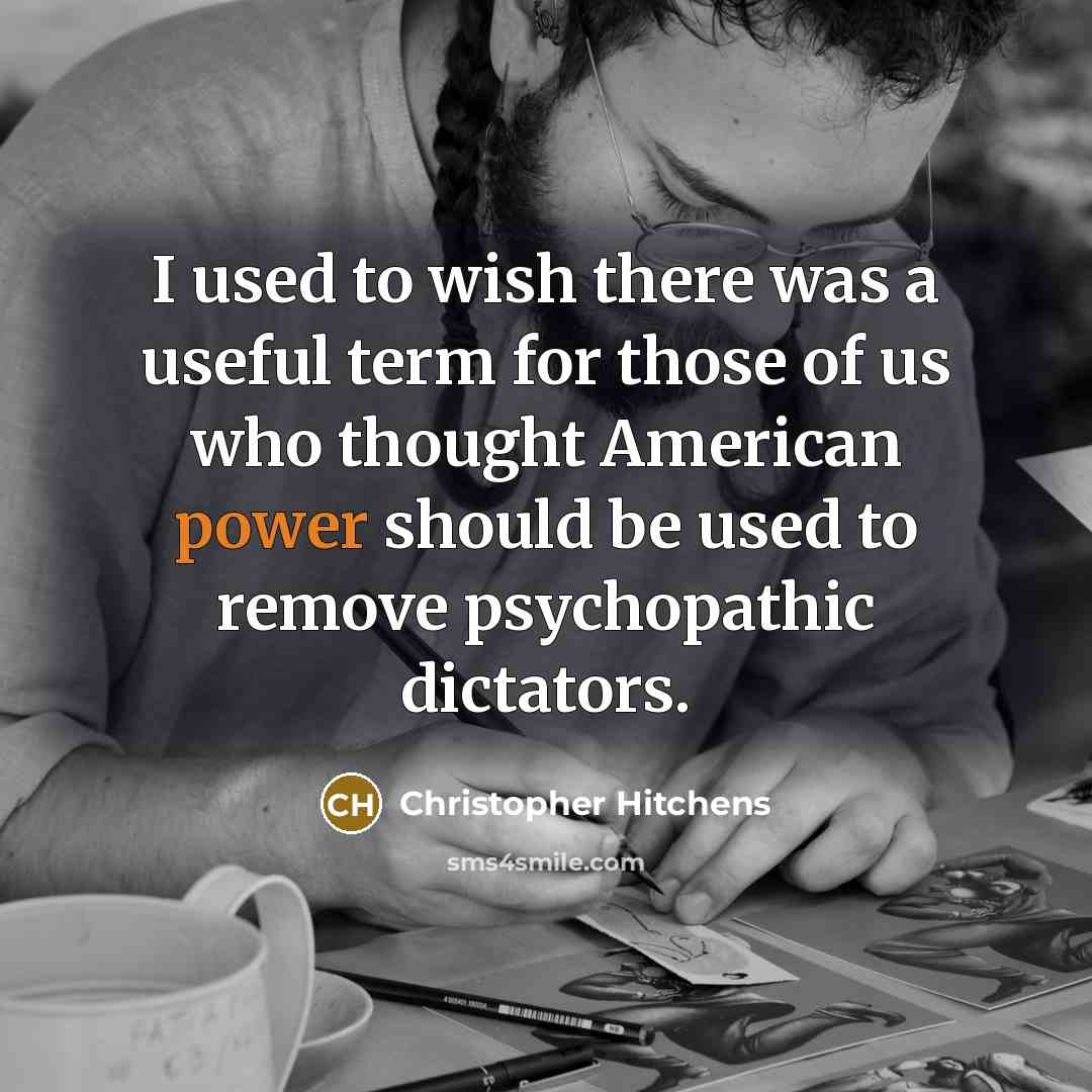 “I used to wish there was a useful term for those of us who thought American power should be used to remove psychopathic dictators.” quote by Christopher Hitchens