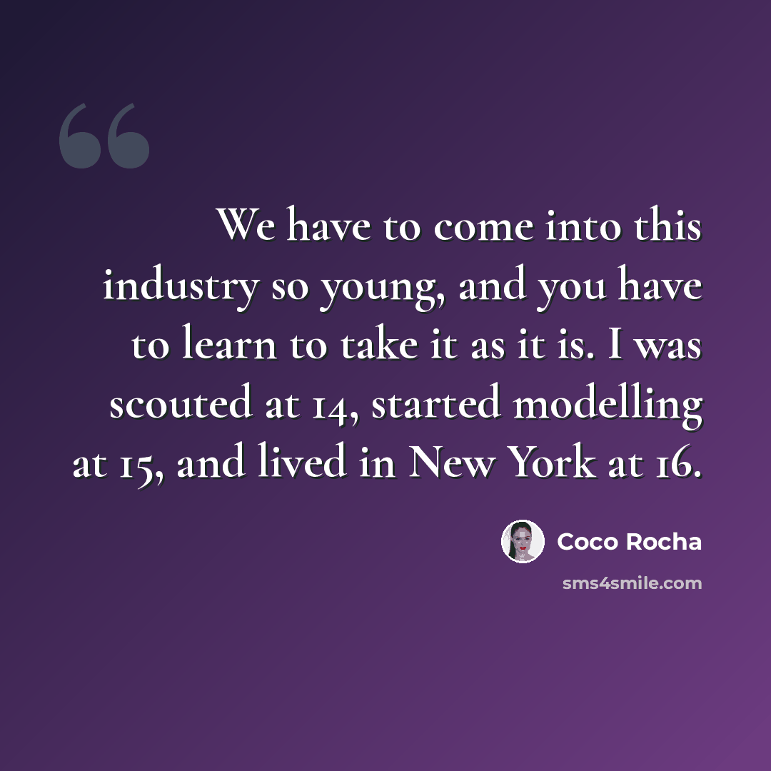“We have to come into this industry so young, and you have to learn to take it as it is. I was scouted at 14, started modelling at 15, and lived in New York at 16.” quote by Coco Rocha
