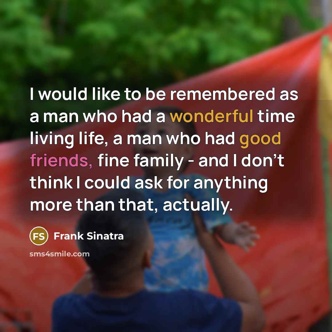 “I would like to be remembered as a man who had a wonderful time living life, a man who had good friends, fine family - and I don't think I could ask for anything more than that, actually.” quote by Frank Sinatra