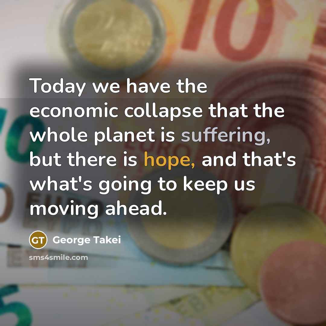 “Today we have the economic collapse that the whole planet is suffering, but there is hope, and that's what's going to keep us moving ahead.” quote by George Takei