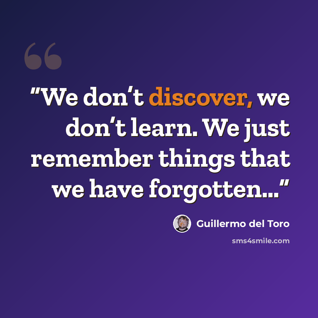 “We don’t discover, we don’t learn. We just remember things that we have forgotten…” quote by Guillermo del Toro