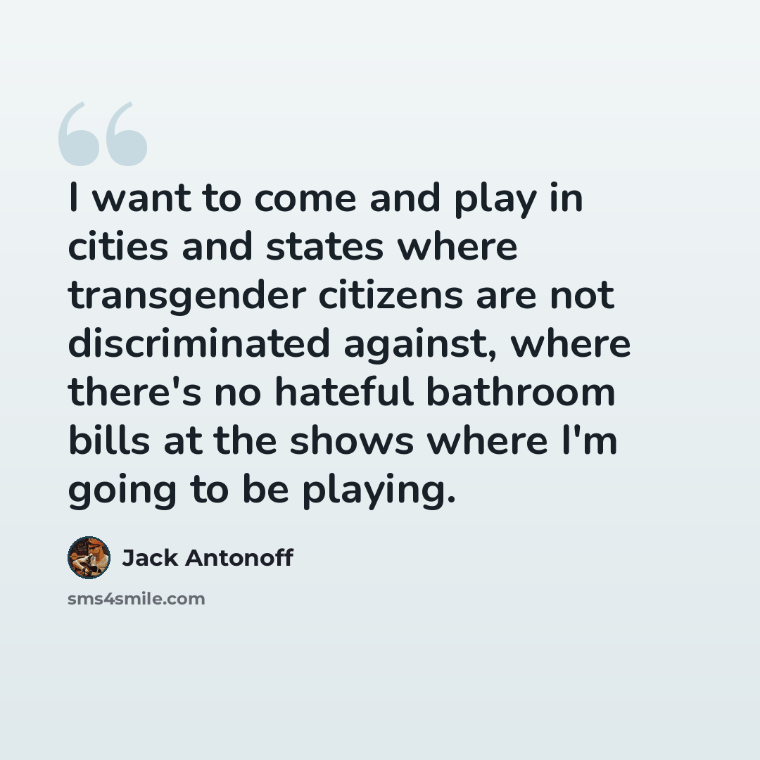 “I want to come and play in cities and states where transgender citizens are not discriminated against, where there's no hateful bathroom bills at the shows where I'm going to be playing.” quote by Jack Antonoff