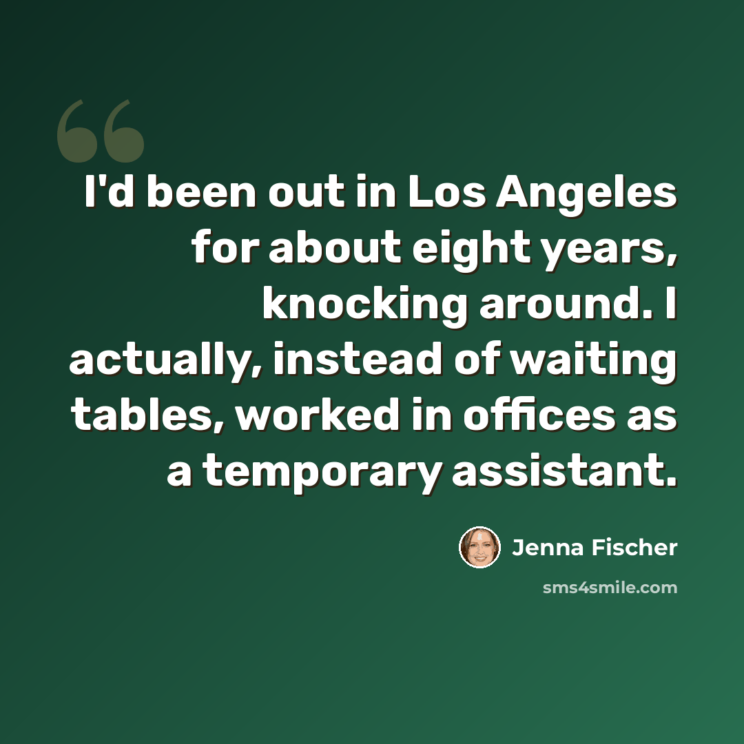 “I'd been out in Los Angeles for about eight years, knocking around. I actually, instead of waiting tables, worked in offices as a temporary assistant.” quote by Jenna Fischer
