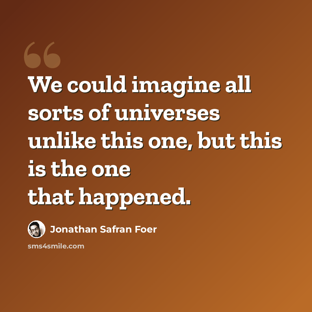 “We could imagine all sorts of universes unlike this one, but this is the one that happened.” quote by Jonathan Safran Foer