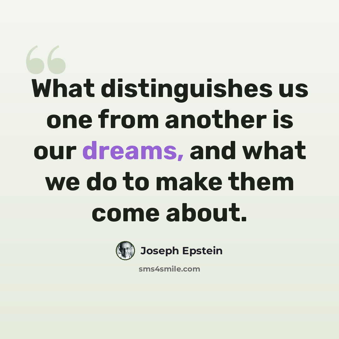 “What distinguishes us one from another is our dreams, and what we do to make them come about.” quote by Joseph Epstein