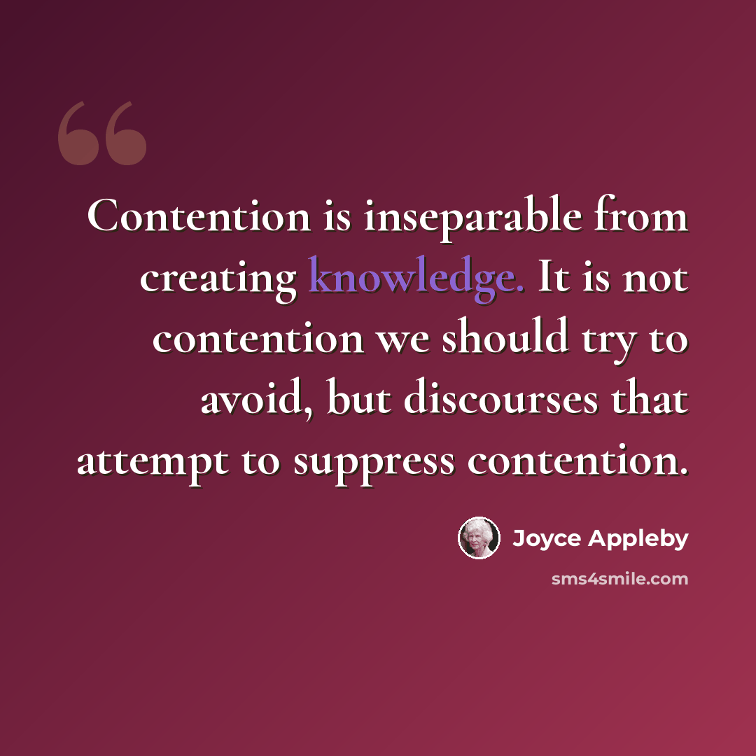 “Contention is inseparable from creating knowledge. It is not contention we should try to avoid, but discourses that attempt to suppress contention.” quote by Joyce Appleby