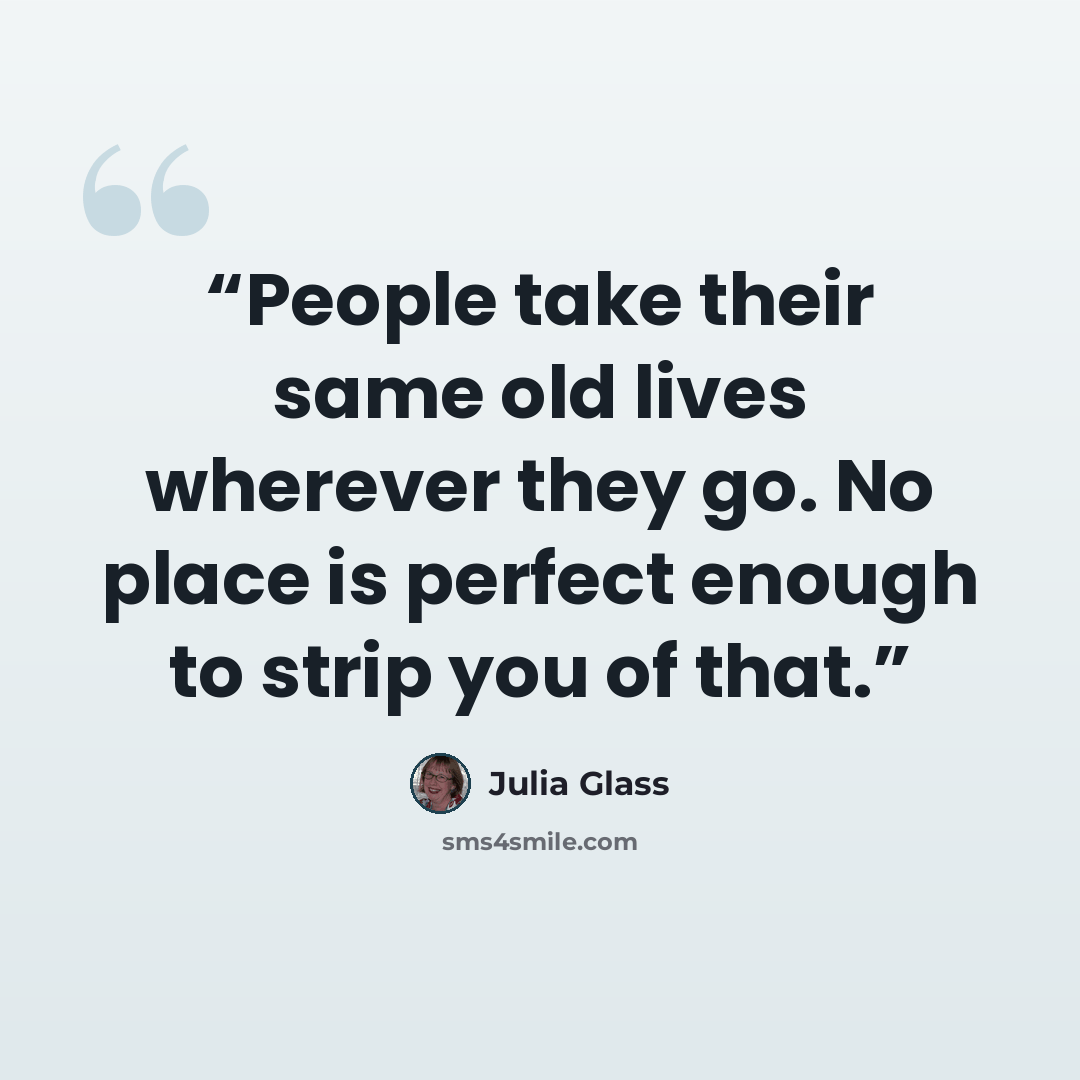“People take their same old lives wherever they go. No place is perfect enough to strip you of that.” quote by Julia Glass