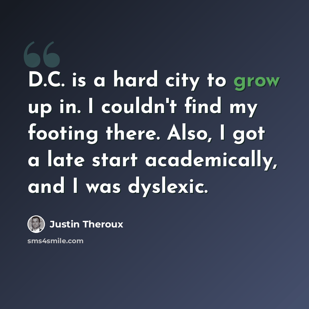 “D.C. is a hard city to grow up in. I couldn't find my footing there. Also, I got a late start academically, and I was dyslexic.” quote by Justin Theroux