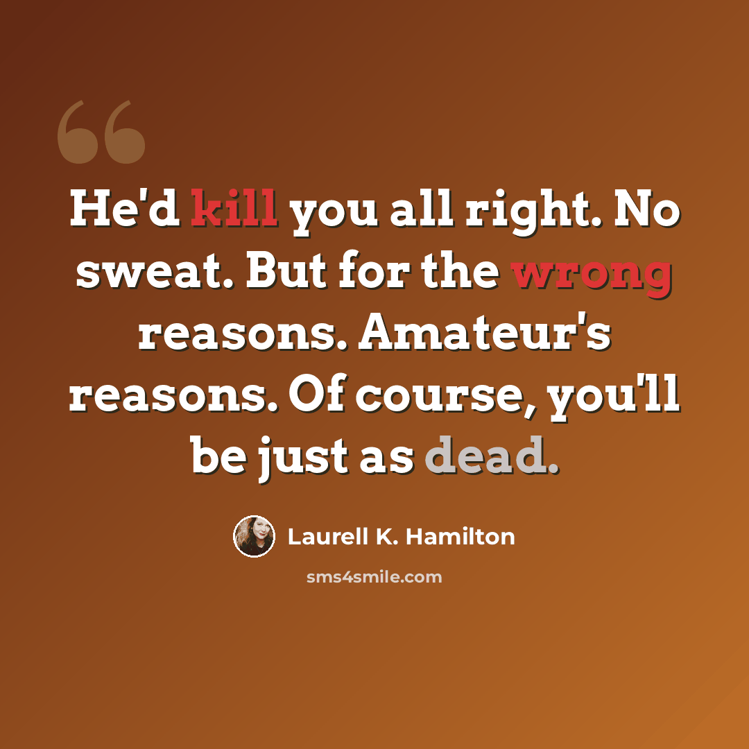 “He'd kill you all right. No sweat. But for the wrong reasons. Amateur's reasons. Of course, you'll be just as dead.” quote by Laurell K. Hamilton