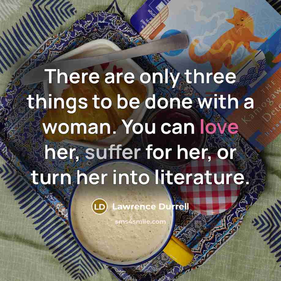 “There are only three things to be done with a woman. You can love her, suffer for her, or turn her into literature.” quote by Lawrence Durrell